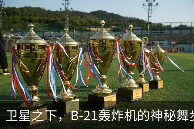 卫星之下，B-21轰炸机的神秘舞步